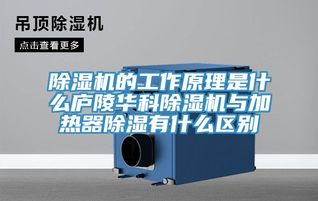 除濕機的工作原理是什么廬陵華科除濕機與加熱器除濕有什么區別