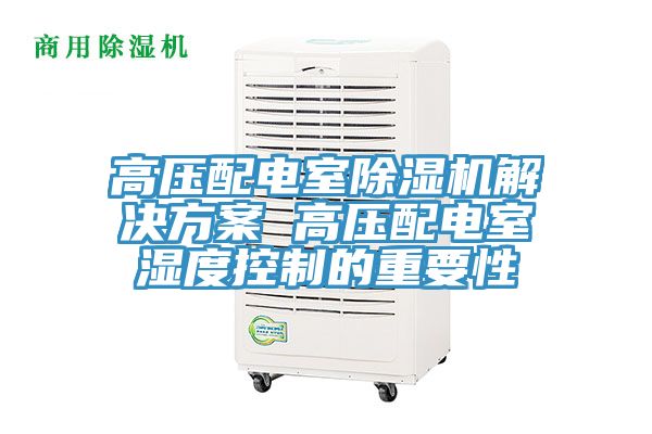 高壓配電室除濕機解決方案 高壓配電室濕度控制的重要性