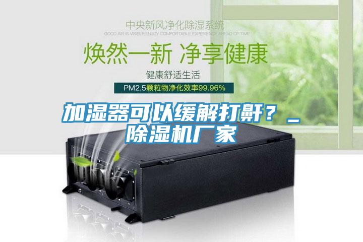 加濕器可以緩解打鼾？_除濕機(jī)廠家