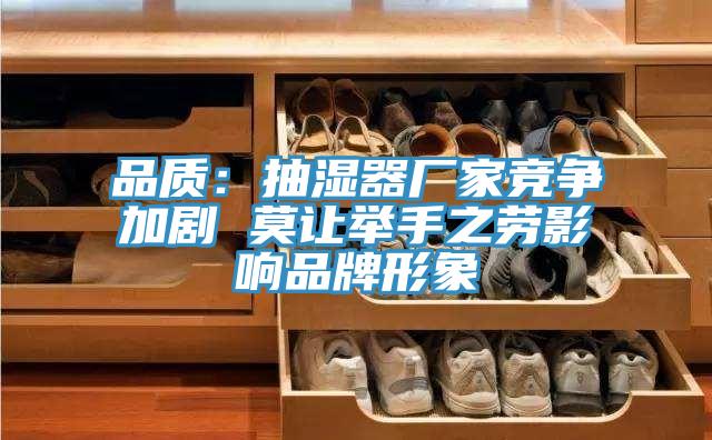 品質(zhì)：抽濕器廠家競爭加劇 莫讓舉手之勞影響品牌形象